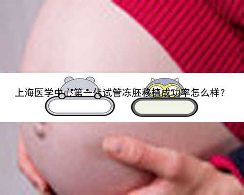 上海医学中心第一代试管冻胚移植成功率怎么样？