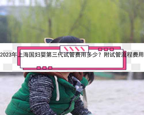 2023年上海国妇婴第三代试管费用多少？附试管流程费用